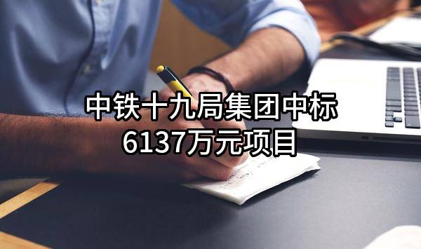 中铁十九局集团有限公司中标6137万元项目