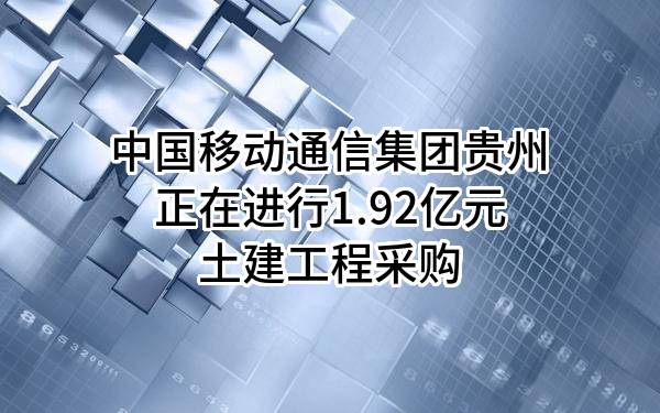 中国移动通信集团贵州有限公司正在进行1.92亿元土建工程采购