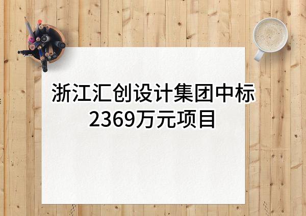 浙江汇创设计集团有限公司中标2369万元项目