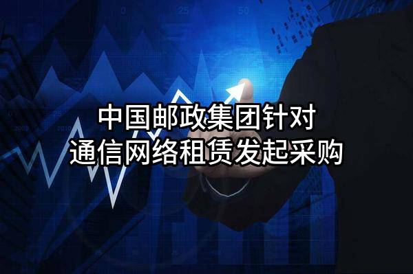 中国邮政集团有限公司针对通信网络租赁发起采购