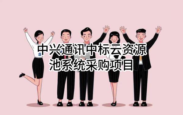 中兴通讯股份有限公司中标云资源池系统采购项目