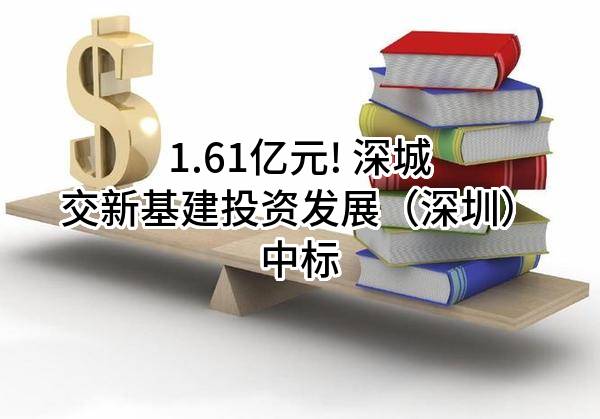 1.61亿元! 深城交新基建投资发展（深圳）有限公司中标