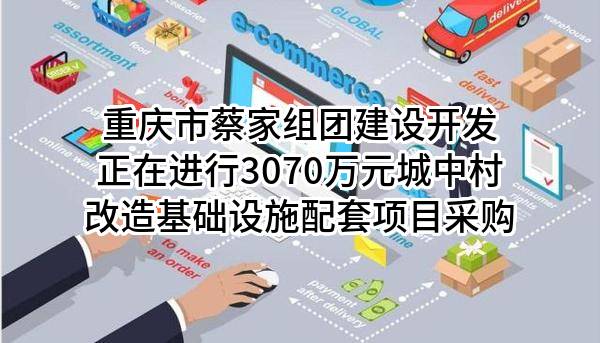 重庆市蔡家组团建设开发有限公司正在进行3070万元城中村改造基础设施配套项目采购