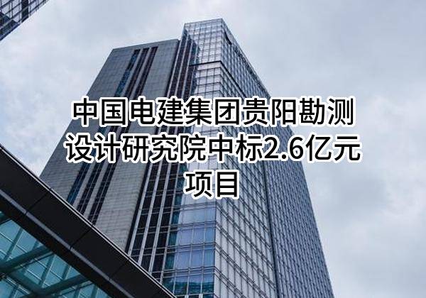 中国电建集团贵阳勘测设计研究院有限公司中标2.6亿元项目