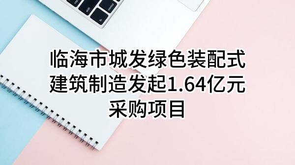 临海市城发绿色装配式建筑制造有限公司最新发起1.64亿元采购项目