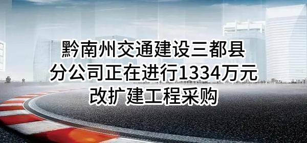 黔南州交通建设有限责任公司三都县分公司正在进行1334万元改扩建工程采购