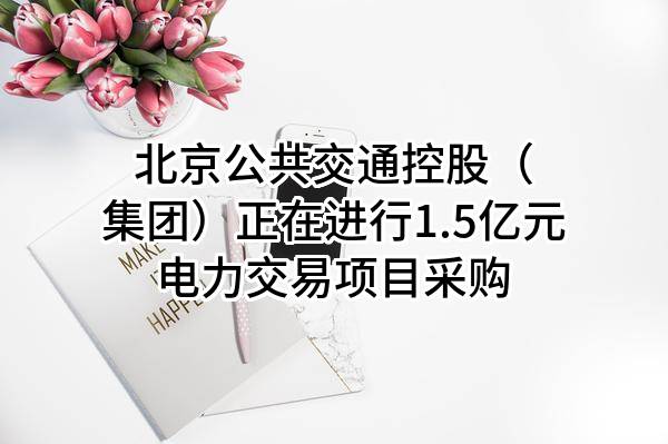北京公共交通控股（集团）有限公司正在进行1.5亿元电力交易项目采购