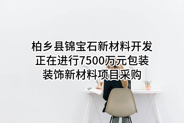 柏乡县锦宝石新材料开发有限公司正在进行7500万元包装装饰新材料项目采购