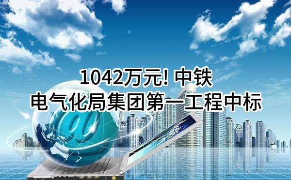 1042万元! 中铁电气化局集团第一工程有限公司中标