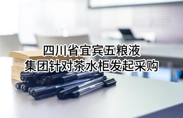 四川省宜宾五粮液集团有限公司针对茶水柜发起采购