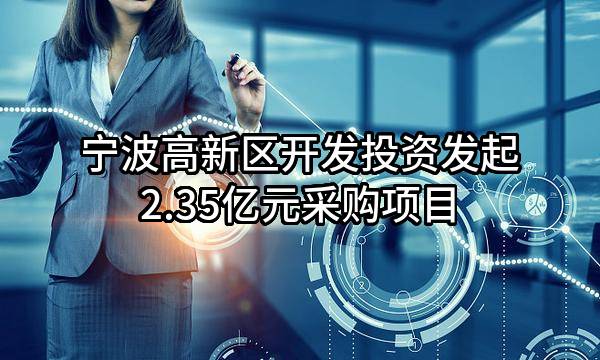 宁波高新区开发投资有限公司最新发起2.35亿元采购项目