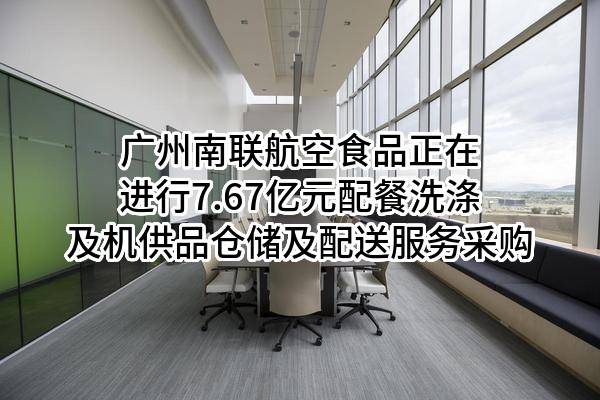 广州南联航空食品有限公司正在进行7.67亿元配餐洗涤及机供品仓储及配送服务采购