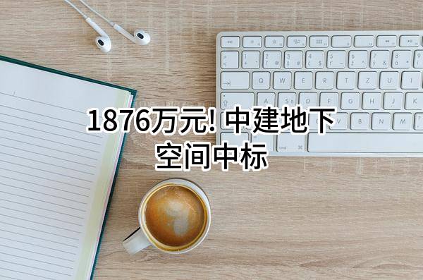 1876万元! 中建地下空间有限公司中标