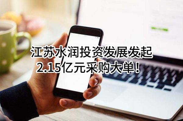 江苏水润投资发展有限公司最新发起2.15亿元采购大单！