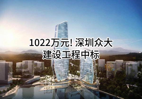 1022万元! 深圳众大建设工程有限公司中标