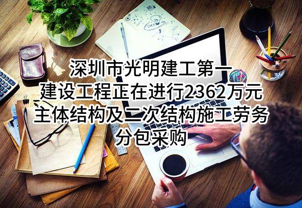 深圳市光明建工第一建设工程有限公司正在进行2362万元主体结构及二次结构施工劳务分包采购