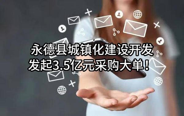 永德县城镇化建设开发有限责任公司最新发起3.5亿元采购大单！
