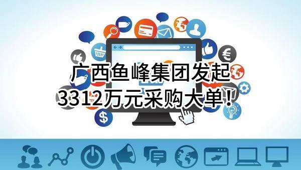 广西鱼峰集团有限公司最新发起3312万元采购大单！