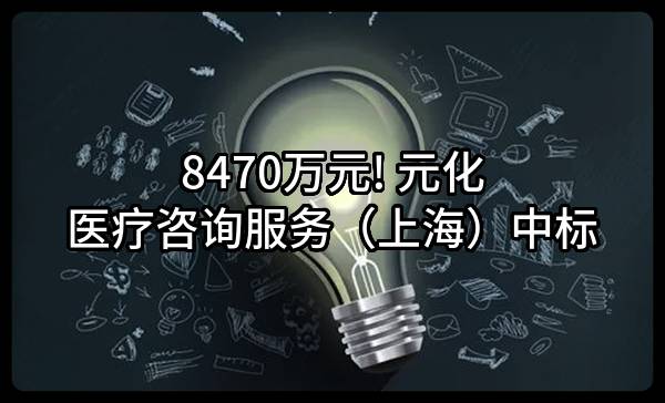 8470万元! 元化医疗咨询服务（上海）有限公司中标