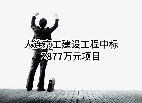大连京工建设工程有限公司中标2877万元项目