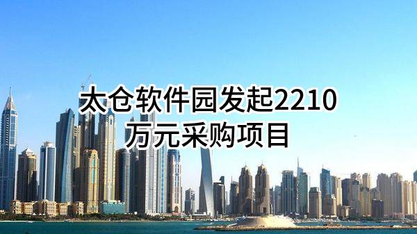 太仓软件园有限公司最新发起2210万元采购项目