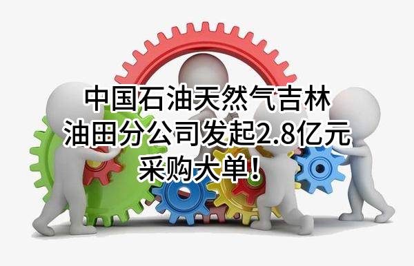 中国石油天然气股份有限公司吉林油田分公司最新发起2.8亿元采购大单！