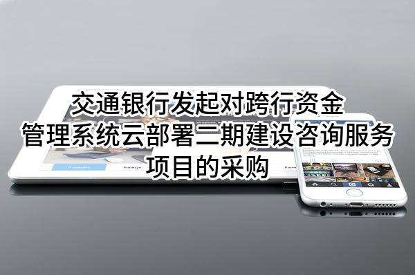 交通银行股份有限公司发起对跨行资金管理系统云部署二期建设咨询服务项目的采购