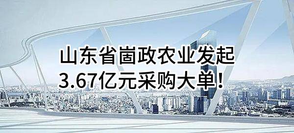 山东省崮政农业有限公司最新发起3.67亿元采购大单！