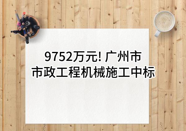 9752万元! 广州市市政工程机械施工有限公司中标
