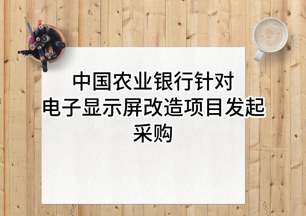 中国农业银行股份有限公司针对电子显示屏改造项目发起采购