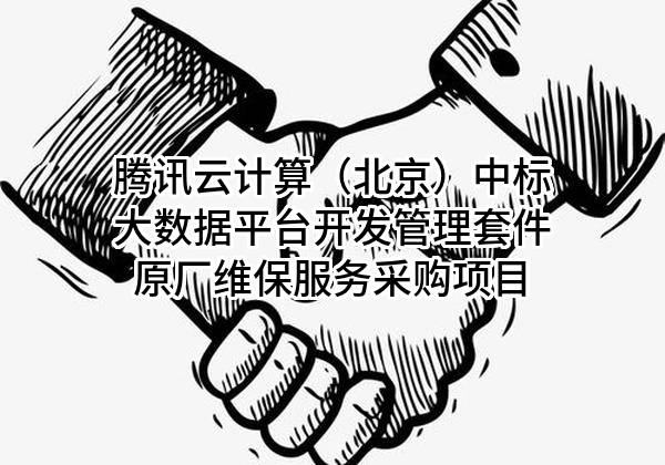 腾讯云计算（北京）有限责任公司中标大数据平台开发管理套件原厂维保服务采购项目