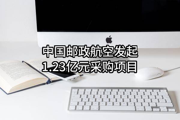 中国邮政航空有限责任公司最新发起1.23亿元采购项目
