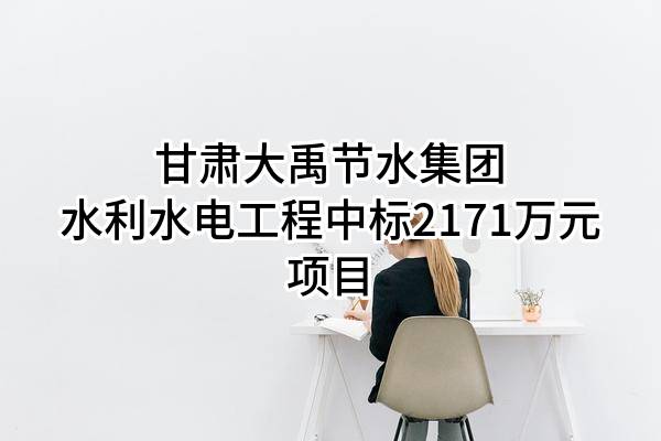 甘肃大禹节水集团水利水电工程有限责任公司中标2171万元项目