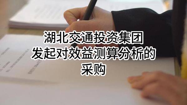 湖北交通投资集团有限公司发起对效益测算分析的采购