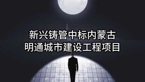 新兴铸管股份有限公司中标内蒙古明通城市建设工程有限责任公司项目