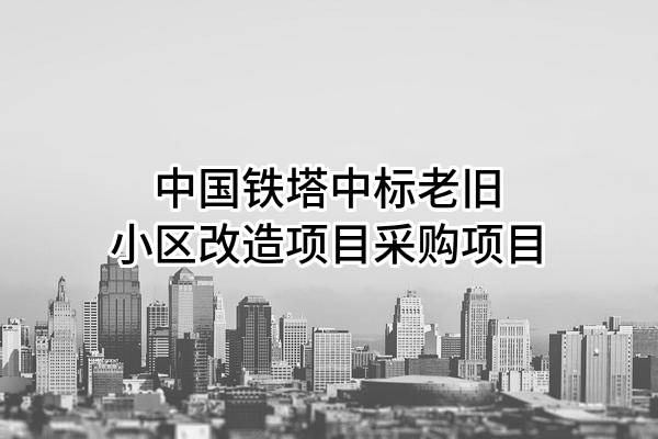 中国铁塔股份有限公司中标老旧小区改造项目采购项目