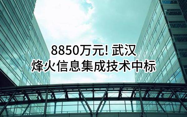 8850万元! 武汉烽火信息集成技术有限公司中标
