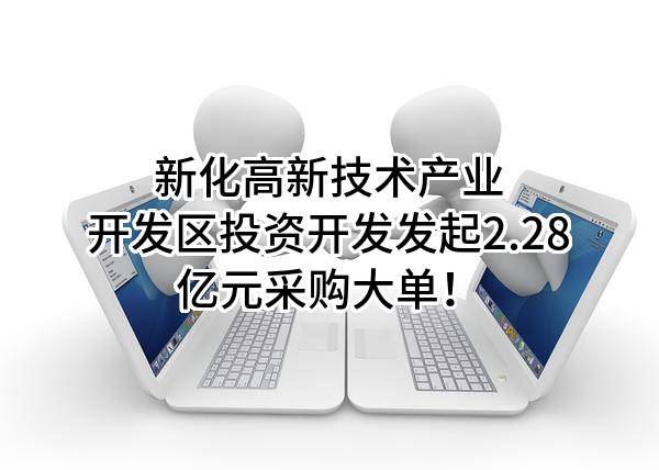 新化高新技术产业开发区投资开发有限责任公司最新发起2.28亿元采购大单！