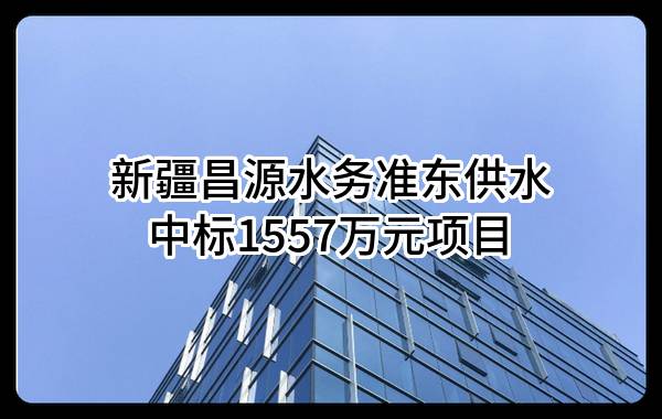 新疆昌源水务准东供水有限公司中标1557万元项目