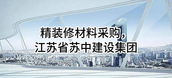 精装修材料采购，江苏省苏中建设集团股份有限公司