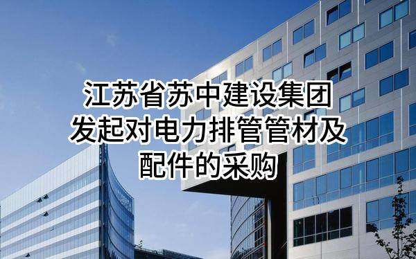 江苏省苏中建设集团股份有限公司发起对电力排管管材及配件的采购
