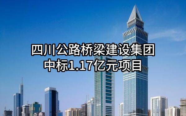 四川公路桥梁建设集团有限公司中标1.17亿元项目
