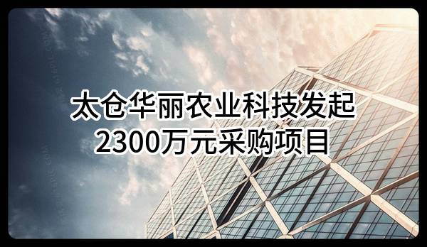 太仓华丽农业科技有限公司最新发起2300万元采购项目