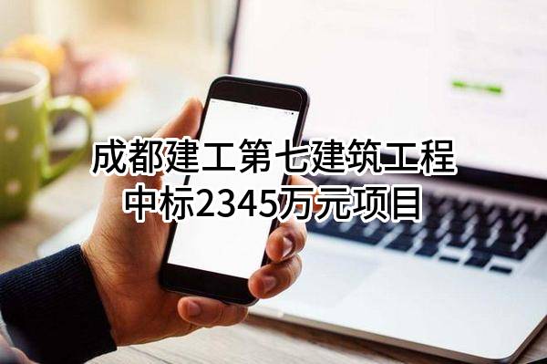 成都建工第七建筑工程有限公司中标2345万元项目