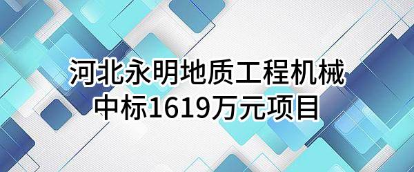 河北永明地质工程机械有限公司中标1619万元项目