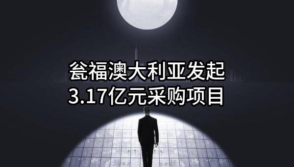 瓮福澳大利亚有限公司最新发起3.17亿元采购项目