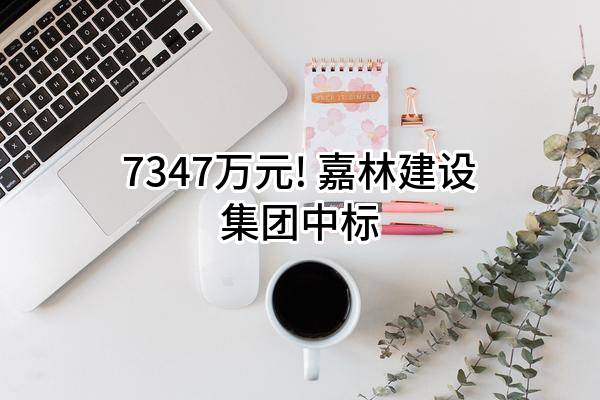 7347万元! 嘉林建设集团有限公司中标