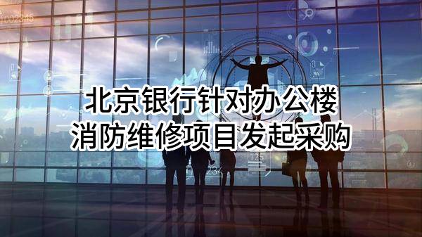 北京银行股份有限公司针对办公楼消防维修项目发起采购