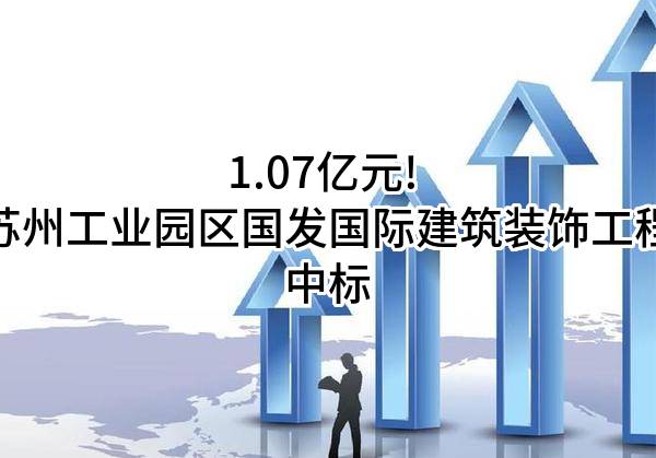 1.07亿元! 苏州工业园区国发国际建筑装饰工程有限公司中标