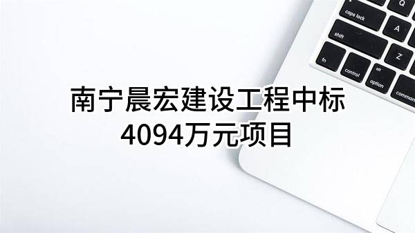 南宁晨宏建设工程有限公司中标4094万元项目
